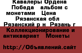 Кавалеры Ордена Победа - альбом с монетами › Цена ­ 850 - Рязанская обл., Рязанский р-н, Рязань г. Коллекционирование и антиквариат » Монеты   